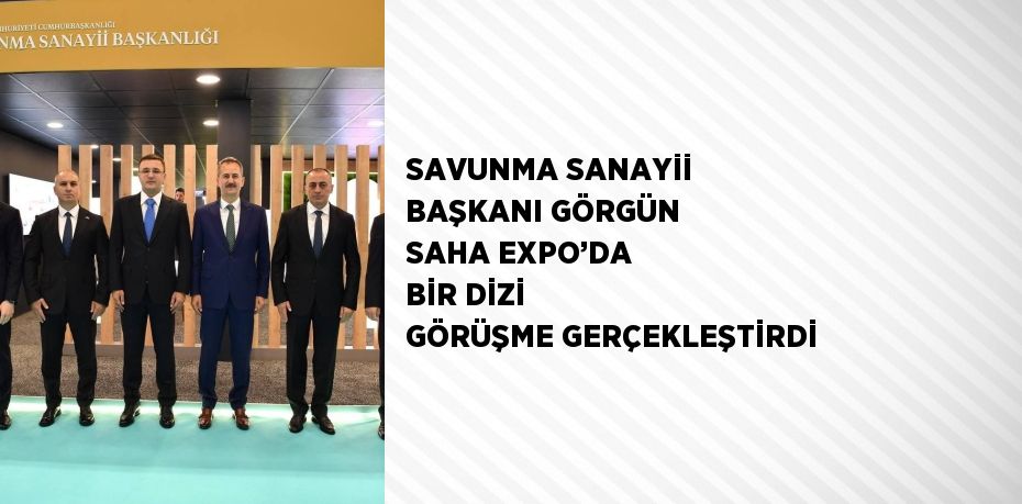 SAVUNMA SANAYİİ BAŞKANI GÖRGÜN SAHA EXPO’DA BİR DİZİ GÖRÜŞME GERÇEKLEŞTİRDİ