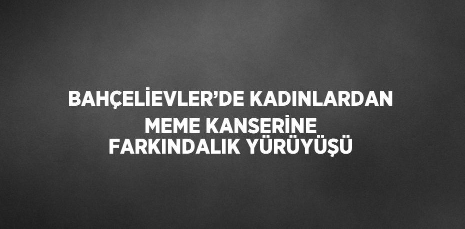 BAHÇELİEVLER’DE KADINLARDAN MEME KANSERİNE FARKINDALIK YÜRÜYÜŞÜ