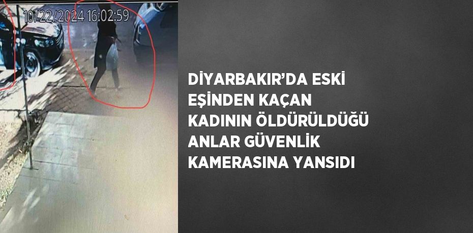 DİYARBAKIR’DA ESKİ EŞİNDEN KAÇAN KADININ ÖLDÜRÜLDÜĞÜ ANLAR GÜVENLİK KAMERASINA YANSIDI