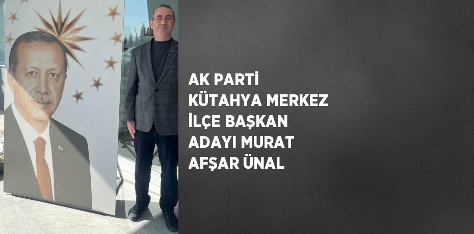 AK PARTİ KÜTAHYA MERKEZ İLÇE BAŞKAN ADAYI MURAT AFŞAR ÜNAL