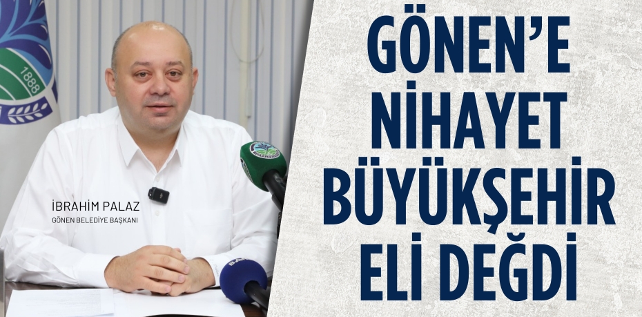 GÖNEN’E NİHAYET  BÜYÜKŞEHİR ELİ DEĞDİ