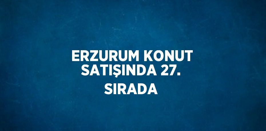 ERZURUM KONUT SATIŞINDA 27. SIRADA