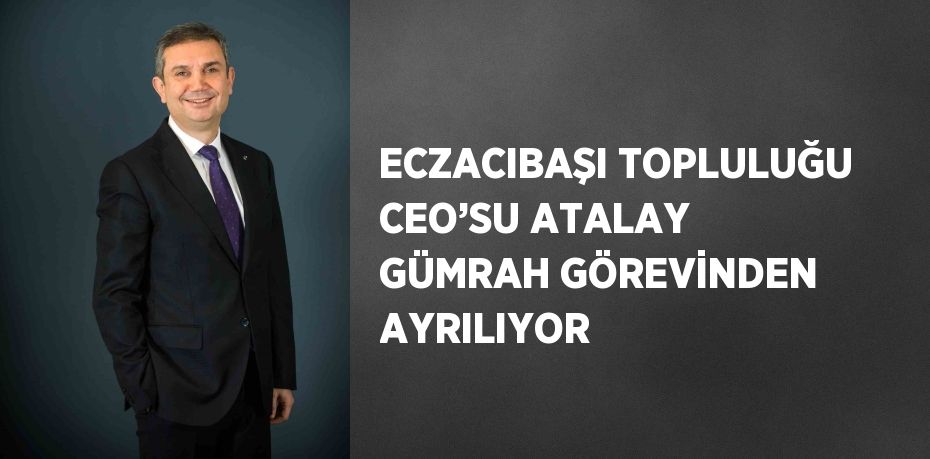 ECZACIBAŞI TOPLULUĞU CEO’SU ATALAY GÜMRAH GÖREVİNDEN AYRILIYOR