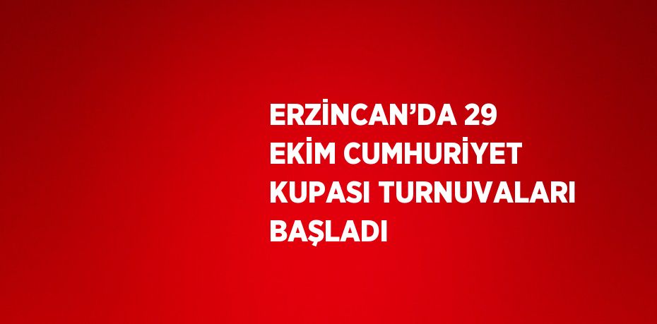 ERZİNCAN’DA 29 EKİM CUMHURİYET KUPASI TURNUVALARI BAŞLADI