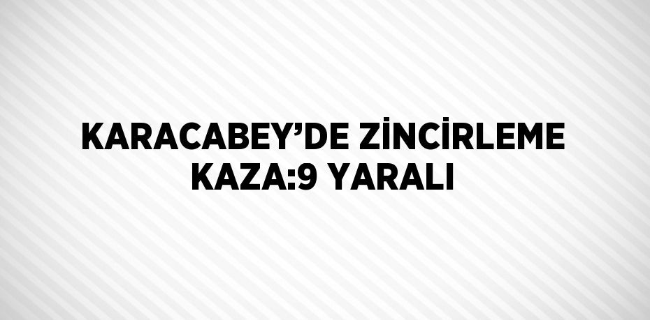 KARACABEY’DE ZİNCİRLEME KAZA:9 YARALI