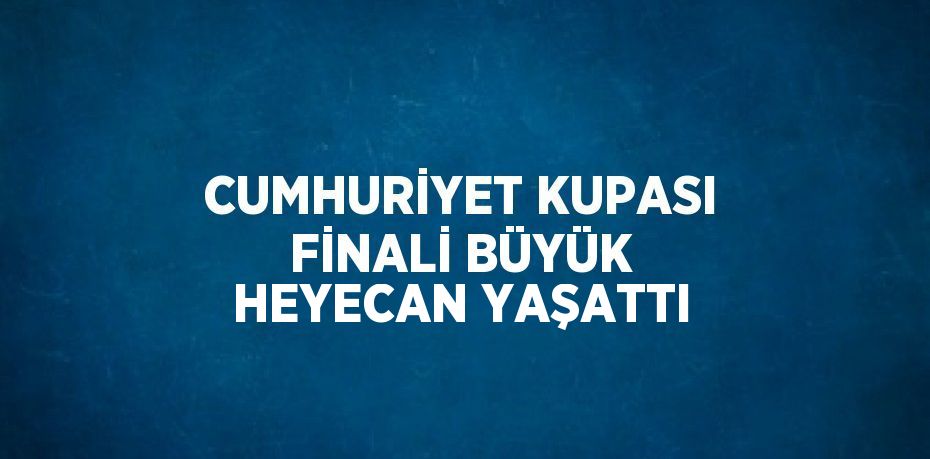 CUMHURİYET KUPASI FİNALİ BÜYÜK HEYECAN YAŞATTI