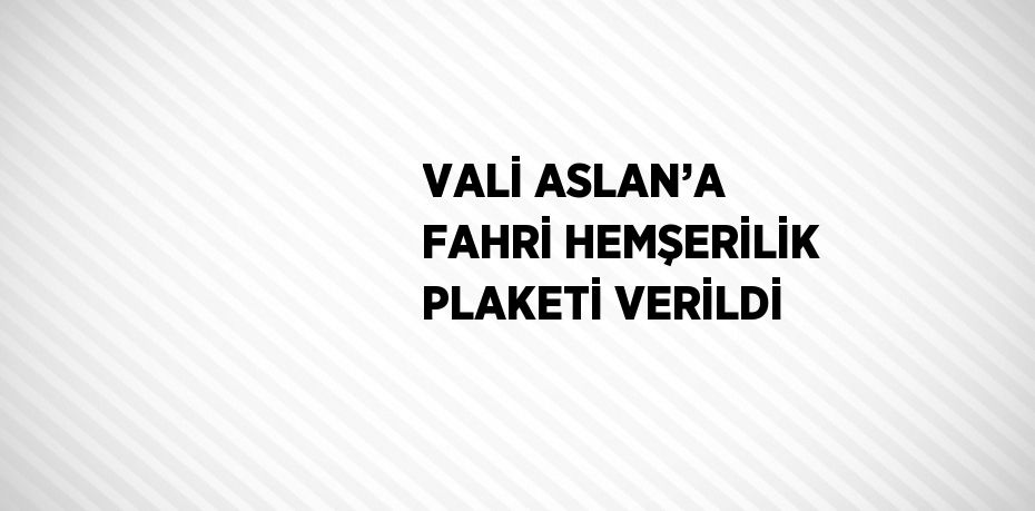 VALİ ASLAN’A FAHRİ HEMŞERİLİK PLAKETİ VERİLDİ