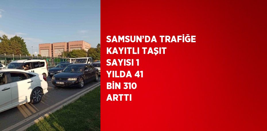 SAMSUN’DA TRAFİĞE KAYITLI TAŞIT SAYISI 1 YILDA 41 BİN 310 ARTTI