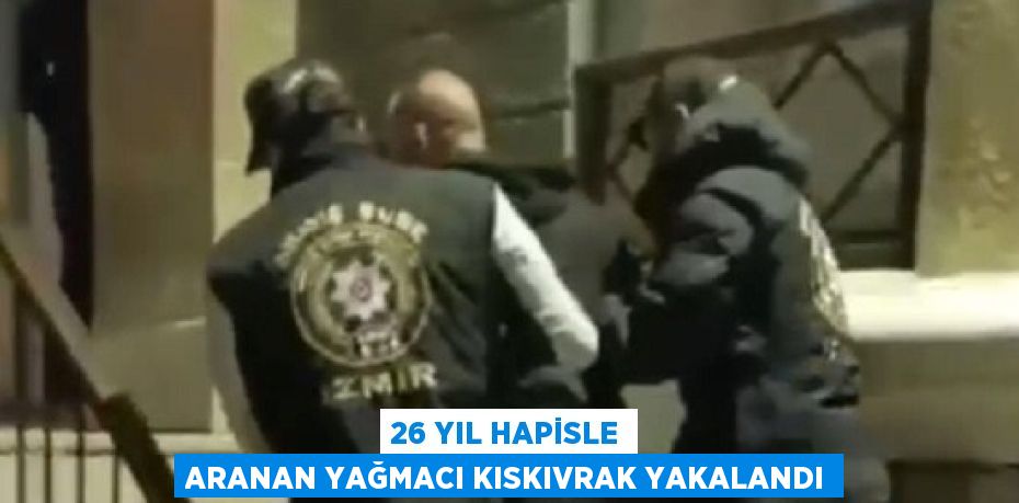 26 YIL HAPİSLE ARANAN YAĞMACI KISKIVRAK YAKALANDI