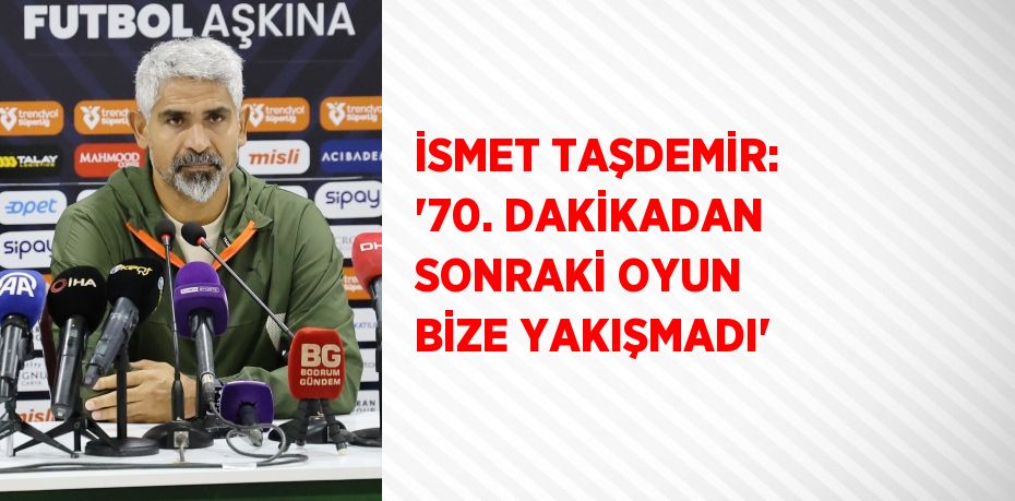 İSMET TAŞDEMİR: '70. DAKİKADAN SONRAKİ OYUN BİZE YAKIŞMADI'