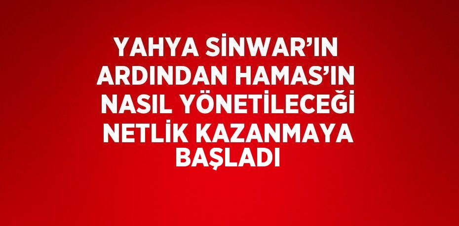 YAHYA SİNWAR’IN ARDINDAN HAMAS’IN NASIL YÖNETİLECEĞİ NETLİK KAZANMAYA BAŞLADI