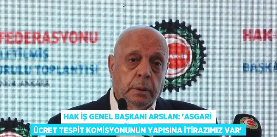 HAK İŞ GENEL BAŞKANI ARSLAN: 'ASGARİ ÜCRET TESPİT KOMİSYONUNUN YAPISINA İTİRAZIMIZ VAR'