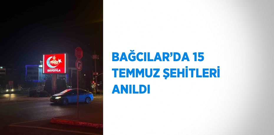 BAĞCILAR’DA 15 TEMMUZ ŞEHİTLERİ ANILDI