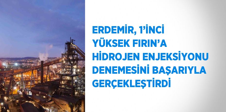 ERDEMİR, 1’İNCİ YÜKSEK FIRIN’A HİDROJEN ENJEKSİYONU DENEMESİNİ BAŞARIYLA GERÇEKLEŞTİRDİ