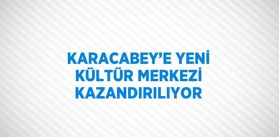 KARACABEY’E YENİ KÜLTÜR MERKEZİ KAZANDIRILIYOR