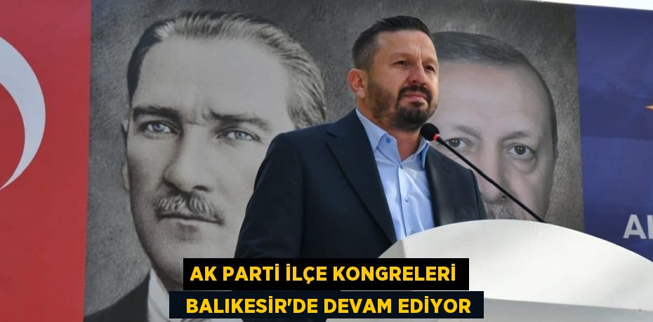 AK PARTİ İLÇE KONGRELERİ   BALIKESİR'DE DEVAM EDİYOR