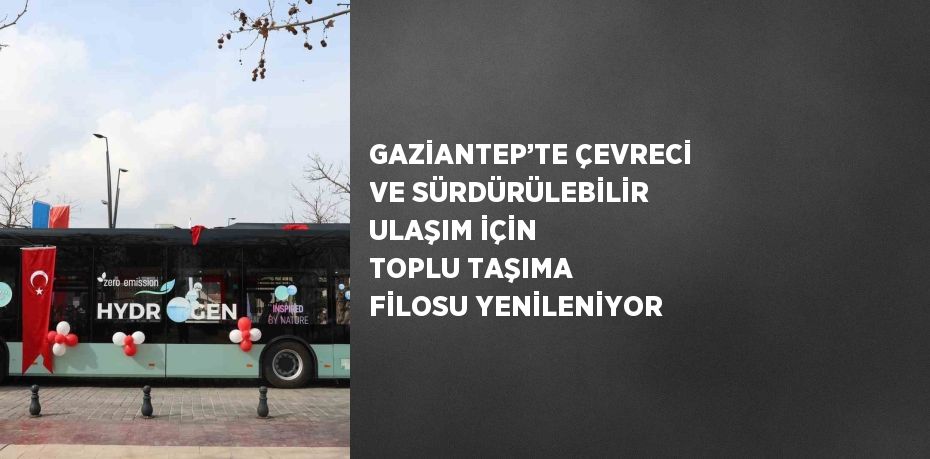 GAZİANTEP’TE ÇEVRECİ VE SÜRDÜRÜLEBİLİR ULAŞIM İÇİN TOPLU TAŞIMA FİLOSU YENİLENİYOR