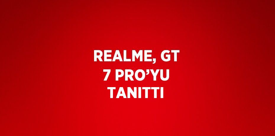 REALME, GT 7 PRO’YU TANITTI