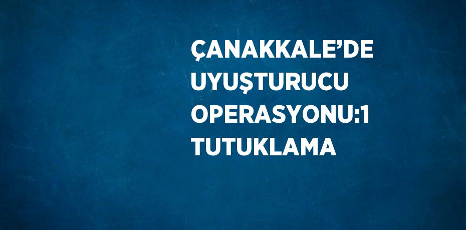 ÇANAKKALE’DE UYUŞTURUCU OPERASYONU:1 TUTUKLAMA