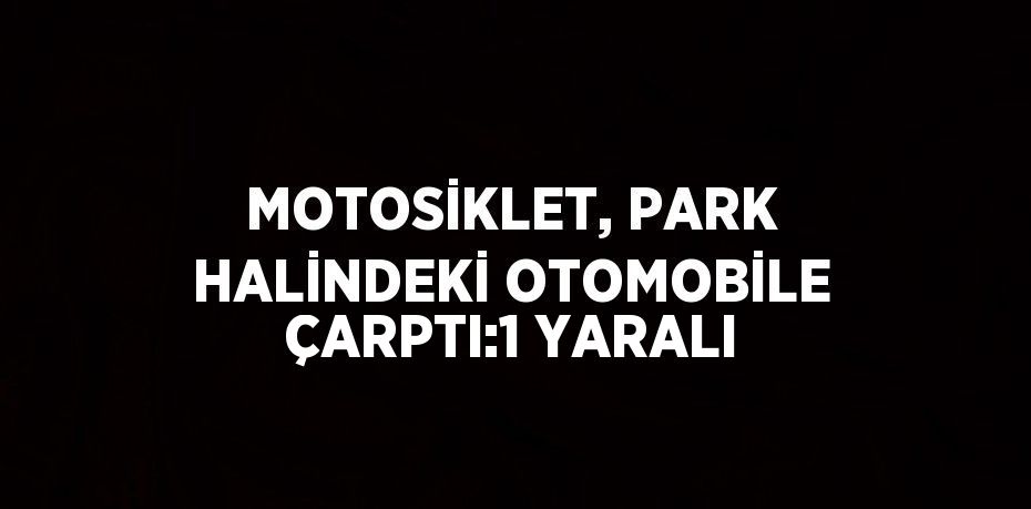 MOTOSİKLET, PARK HALİNDEKİ OTOMOBİLE ÇARPTI:1 YARALI