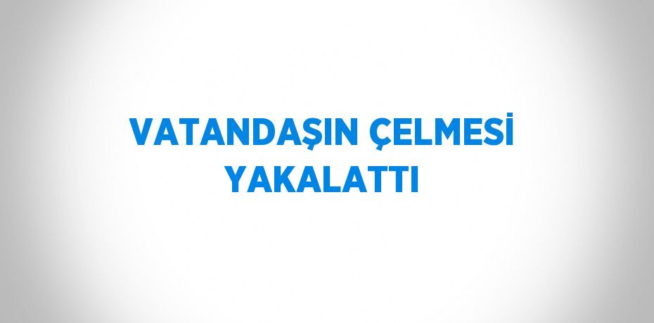 VATANDAŞIN ÇELMESİ YAKALATTI