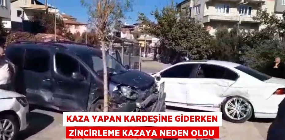 KAZA YAPAN KARDEŞİNE GİDERKEN ZİNCİRLEME KAZAYA NEDEN OLDU