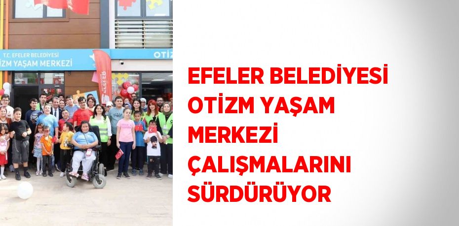 EFELER BELEDİYESİ OTİZM YAŞAM MERKEZİ ÇALIŞMALARINI SÜRDÜRÜYOR