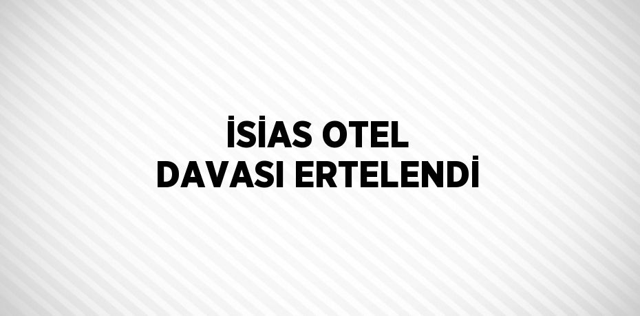 İSİAS OTEL DAVASI ERTELENDİ