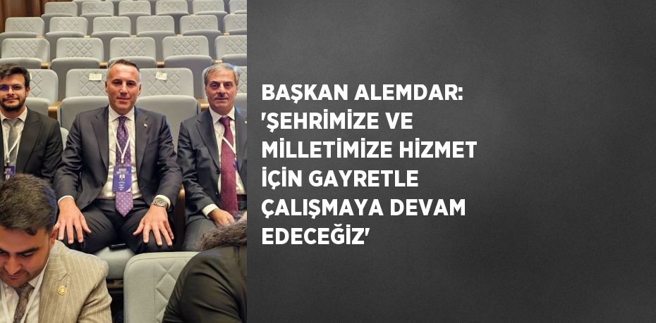 BAŞKAN ALEMDAR: 'ŞEHRİMİZE VE MİLLETİMİZE HİZMET İÇİN GAYRETLE ÇALIŞMAYA DEVAM EDECEĞİZ'