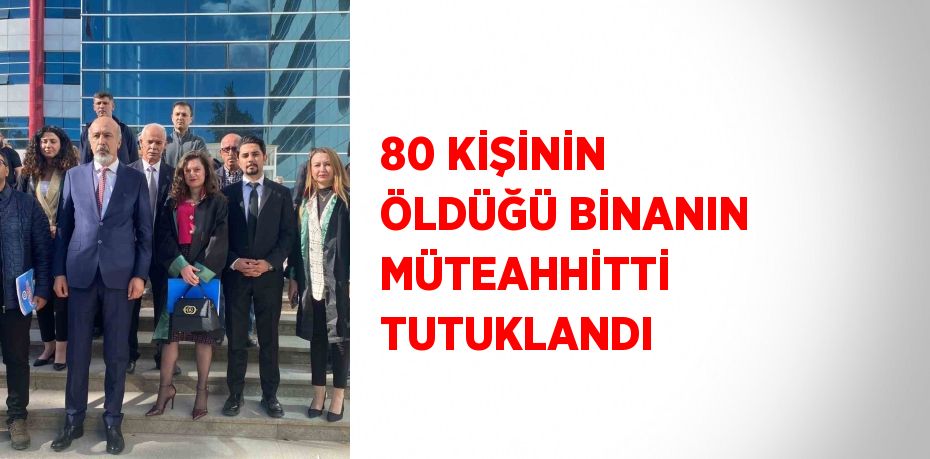 80 KİŞİNİN ÖLDÜĞÜ BİNANIN MÜTEAHHİTTİ TUTUKLANDI