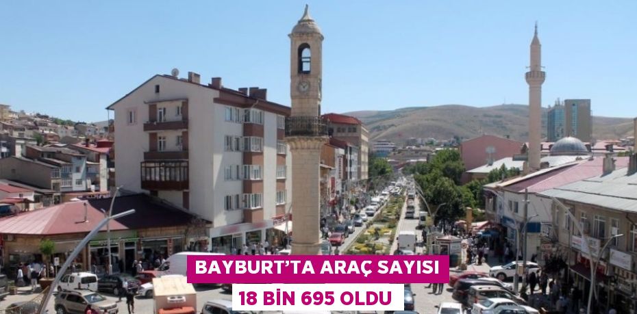 BAYBURT’TA ARAÇ SAYISI 18 BİN 695 OLDU