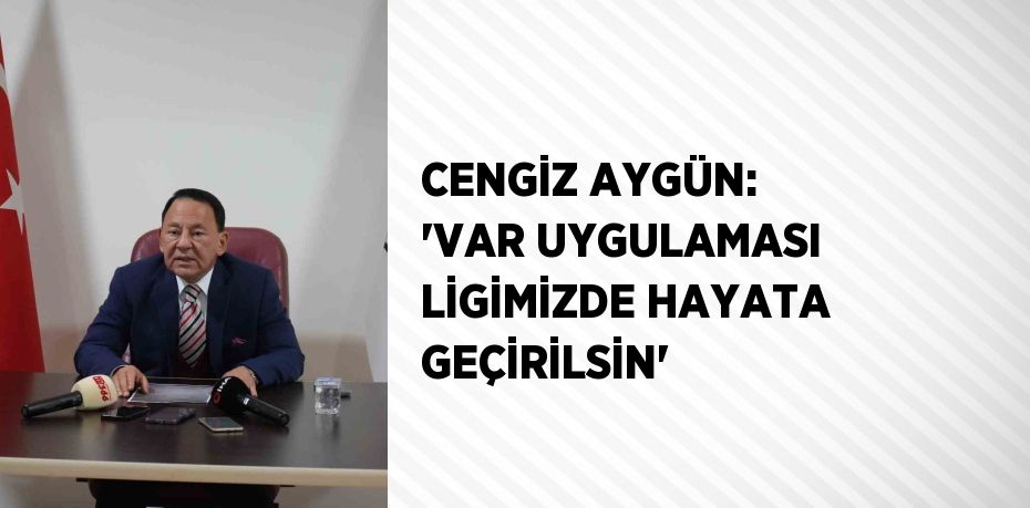 CENGİZ AYGÜN: 'VAR UYGULAMASI LİGİMİZDE HAYATA GEÇİRİLSİN'