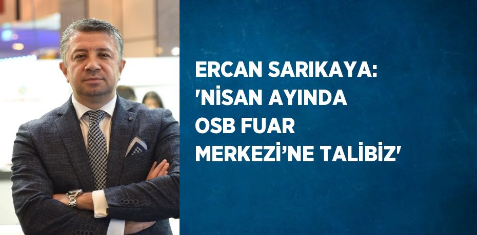 ERCAN SARIKAYA: 'NİSAN AYINDA OSB FUAR MERKEZİ’NE TALİBİZ'