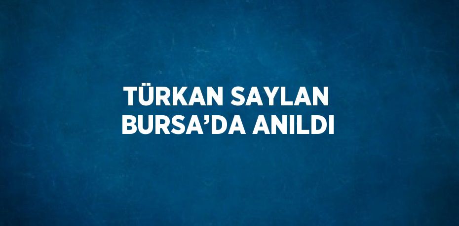 TÜRKAN SAYLAN BURSA’DA ANILDI