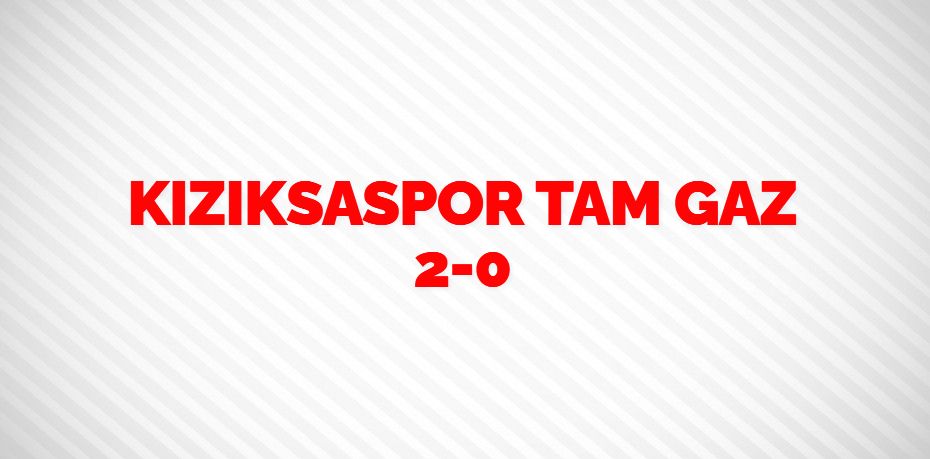 KIZIKSASPOR TAM GAZ      2-0