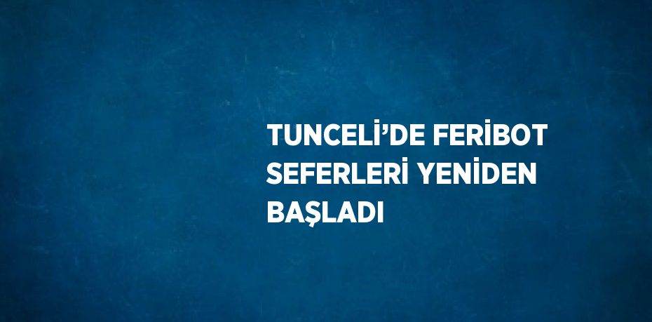 TUNCELİ’DE FERİBOT SEFERLERİ YENİDEN BAŞLADI