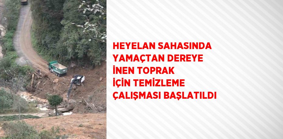 HEYELAN SAHASINDA YAMAÇTAN DEREYE İNEN TOPRAK İÇİN TEMİZLEME ÇALIŞMASI BAŞLATILDI