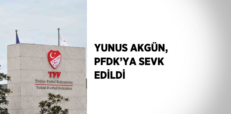 YUNUS AKGÜN, PFDK’YA SEVK EDİLDİ