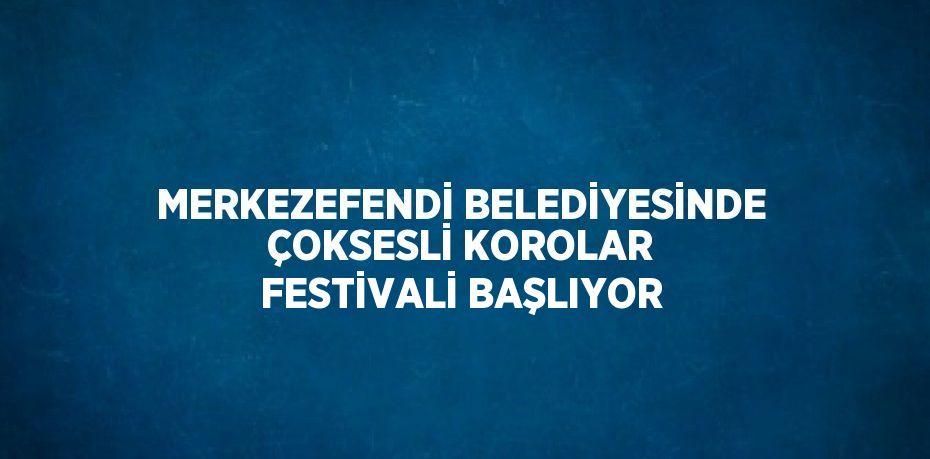 MERKEZEFENDİ BELEDİYESİNDE ÇOKSESLİ KOROLAR FESTİVALİ BAŞLIYOR