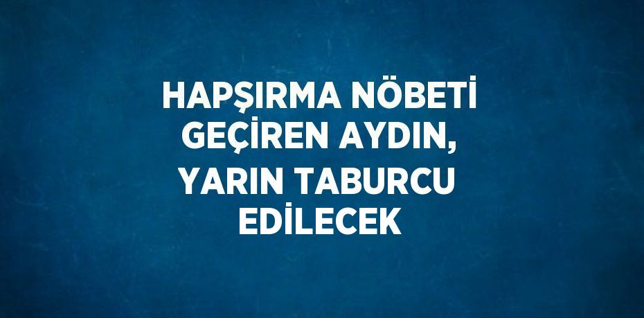 HAPŞIRMA NÖBETİ GEÇİREN AYDIN, YARIN TABURCU EDİLECEK