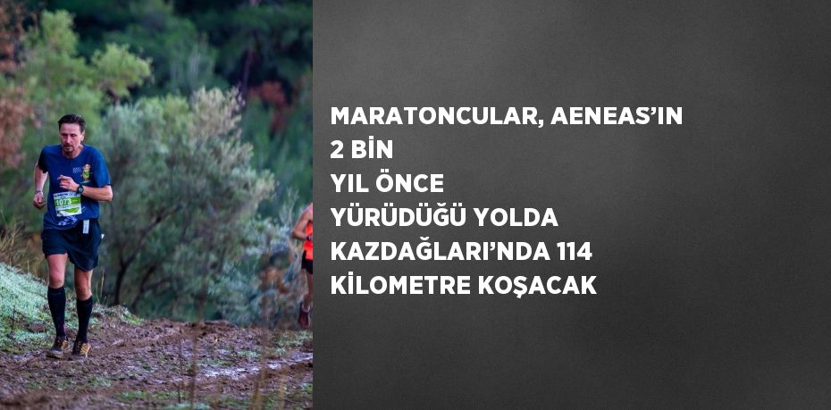 MARATONCULAR, AENEAS’IN 2 BİN YIL ÖNCE YÜRÜDÜĞÜ YOLDA KAZDAĞLARI’NDA 114 KİLOMETRE KOŞACAK