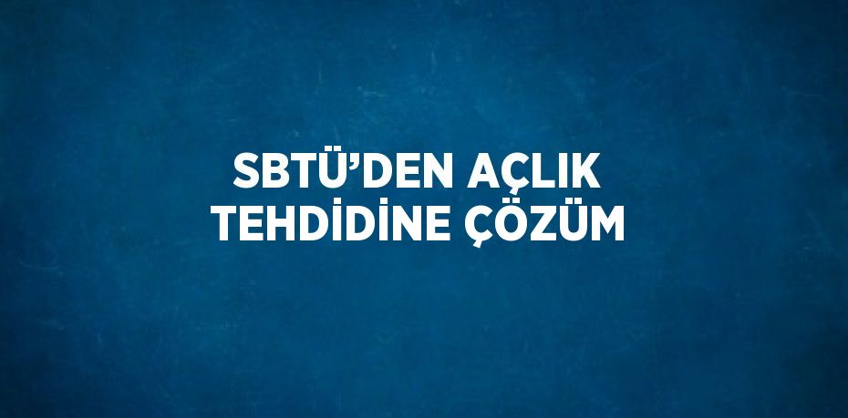 SBTÜ’DEN AÇLIK TEHDİDİNE ÇÖZÜM