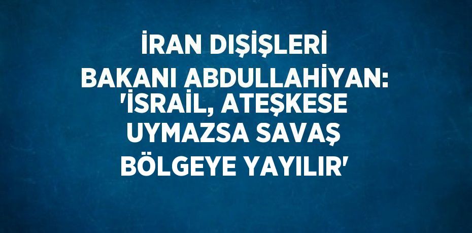 İRAN DIŞİŞLERİ BAKANI ABDULLAHİYAN: 'İSRAİL, ATEŞKESE UYMAZSA SAVAŞ BÖLGEYE YAYILIR'