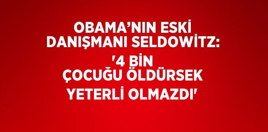 OBAMA’NIN ESKİ DANIŞMANI SELDOWİTZ: '4 BİN ÇOCUĞU ÖLDÜRSEK YETERLİ OLMAZDI'