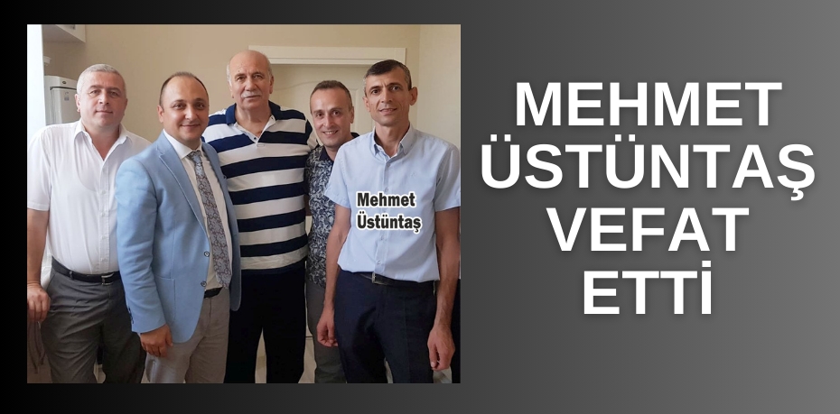 MEHMET ÜSTÜNTAŞ VEFAT ETTİ