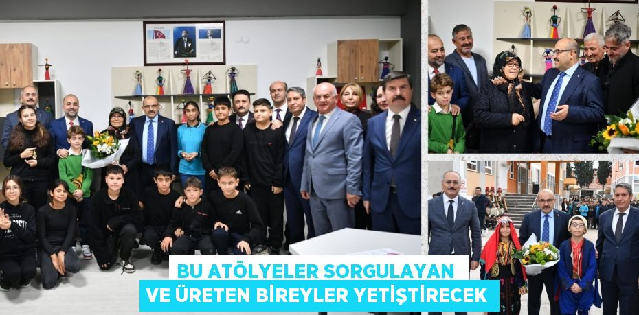 BU ATÖLYELER SORGULAYAN  VE ÜRETEN BİREYLER YETİŞTİRECEK