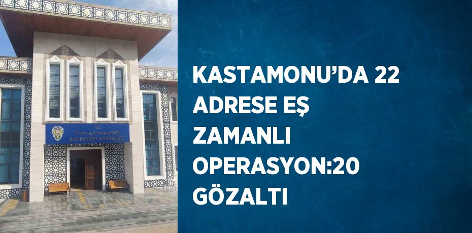 KASTAMONU’DA 22 ADRESE EŞ ZAMANLI OPERASYON:20 GÖZALTI