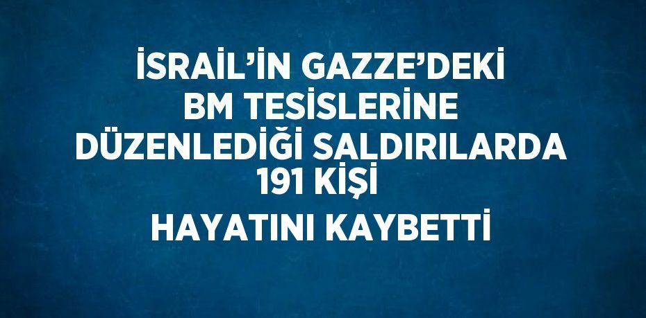 İSRAİL’İN GAZZE’DEKİ BM TESİSLERİNE DÜZENLEDİĞİ SALDIRILARDA 191 KİŞİ HAYATINI KAYBETTİ