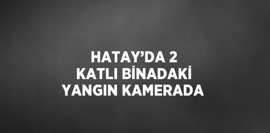 HATAY’DA 2 KATLI BİNADAKİ YANGIN KAMERADA