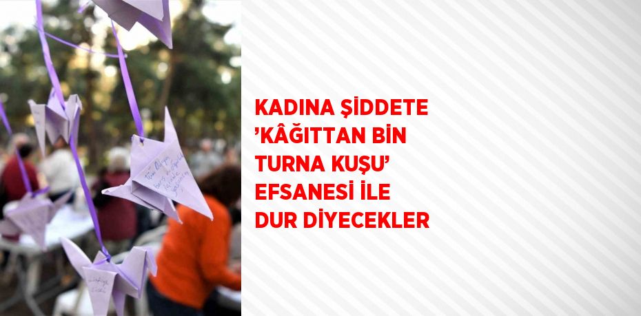 KADINA ŞİDDETE ’KÂĞITTAN BİN TURNA KUŞU’ EFSANESİ İLE DUR DİYECEKLER